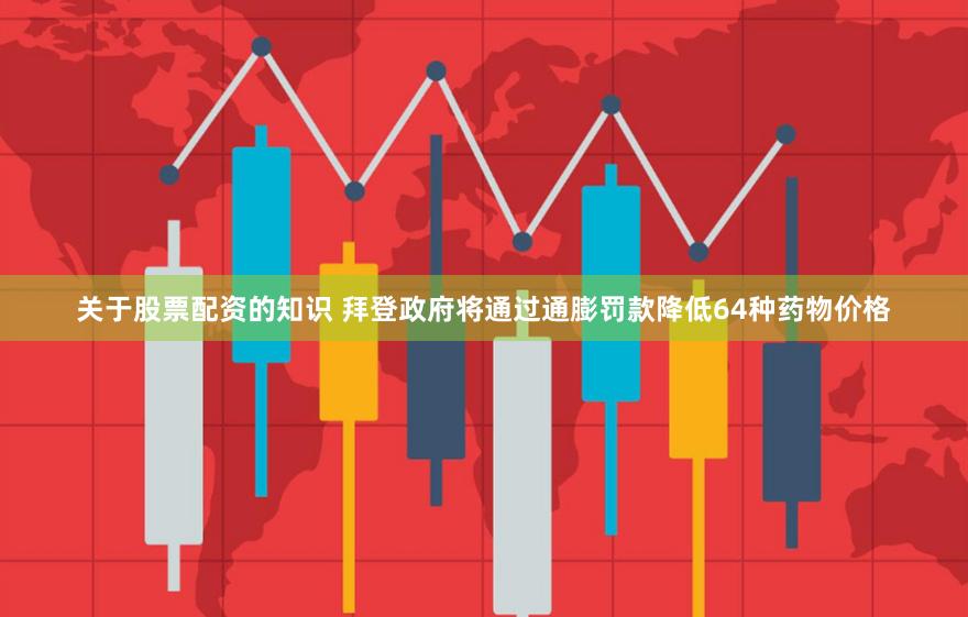 关于股票配资的知识 拜登政府将通过通膨罚款降低64种药物价格