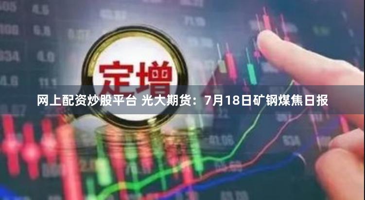 网上配资炒股平台 光大期货：7月18日矿钢煤焦日报