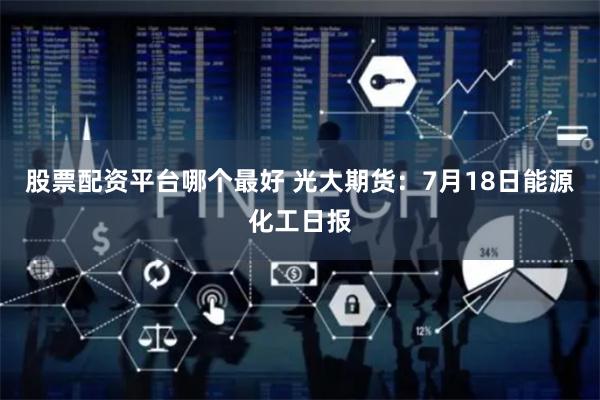 股票配资平台哪个最好 光大期货：7月18日能源化工日报