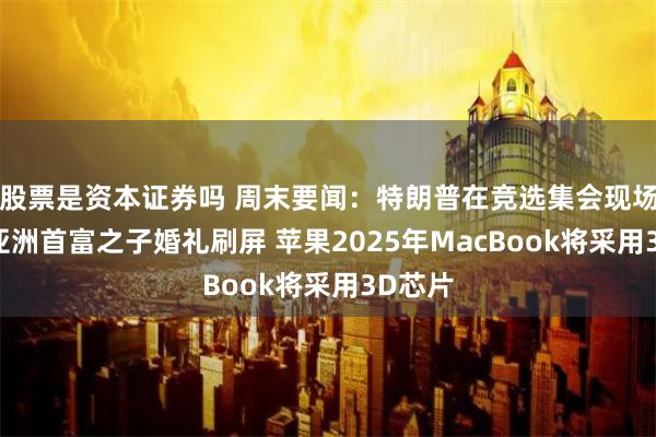 股票是资本证券吗 周末要闻：特朗普在竞选集会现场遇刺 亚洲首富之子婚礼刷屏 苹果2025年MacBook将采用3D芯片