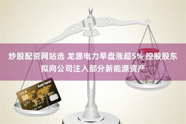 炒股配资网站选 龙源电力早盘涨超5% 控股股东拟向公司注入部分新能源资产