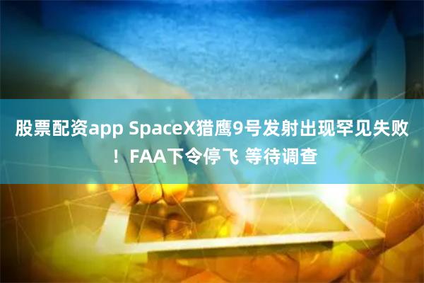 股票配资app SpaceX猎鹰9号发射出现罕见失败 ！FAA下令停飞 等待调查