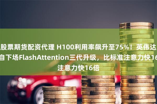 股票期货配资代理 H100利用率飙升至75%！英伟达亲自下场FlashAttention三代升级，比标准注意力快16倍