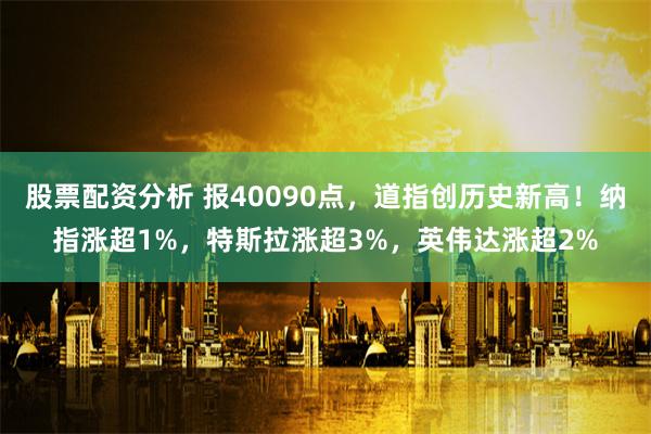 股票配资分析 报40090点，道指创历史新高！纳指涨超1%，特斯拉涨超3%，英伟达涨超2%