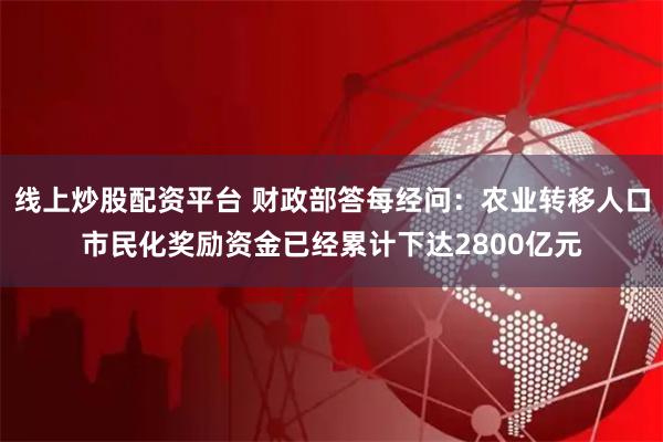 线上炒股配资平台 财政部答每经问：农业转移人口市民化奖励资金已经累计下达2800亿元