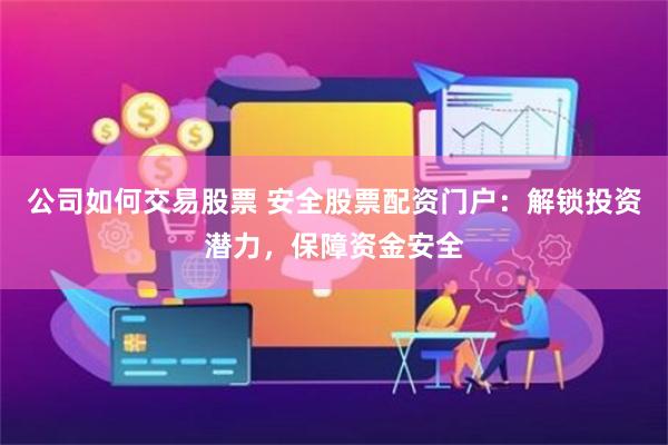 公司如何交易股票 安全股票配资门户：解锁投资潜力，保障资金安全