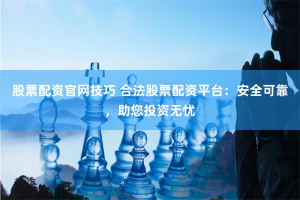 股票配资官网技巧 合法股票配资平台：安全可靠，助您投资无忧