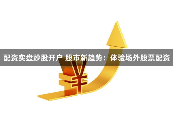 配资实盘炒股开户 股市新趋势：体验场外股票配资