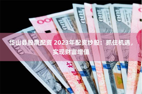 岱山县股票配资 2023年配资炒股：抓住机遇，实现财富增值