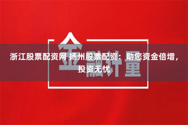 浙江股票配资网 扬州股票配资：助您资金倍增，投资无忧