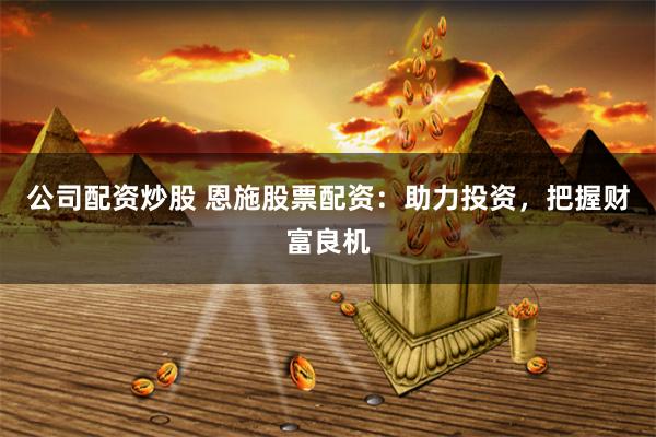 公司配资炒股 恩施股票配资：助力投资，把握财富良机