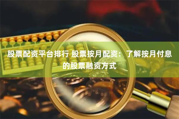 股票配资平台排行 股票按月配资：了解按月付息的股票融资方式