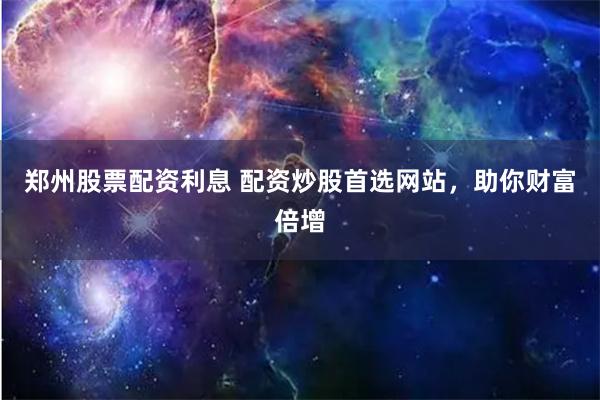 郑州股票配资利息 配资炒股首选网站，助你财富倍增