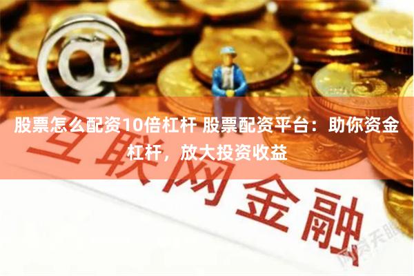 股票怎么配资10倍杠杆 股票配资平台：助你资金杠杆，放大投资收益