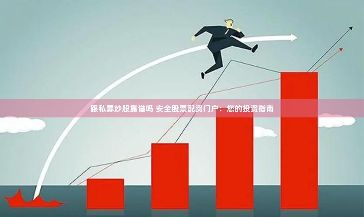 跟私募炒股靠谱吗 安全股票配资门户：您的投资指南