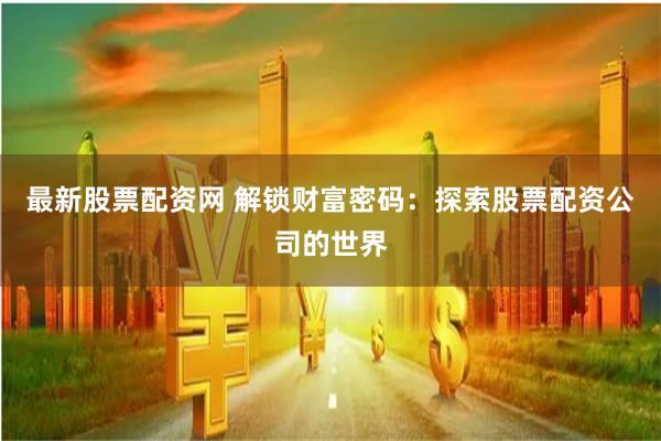 最新股票配资网 解锁财富密码：探索股票配资公司的世界