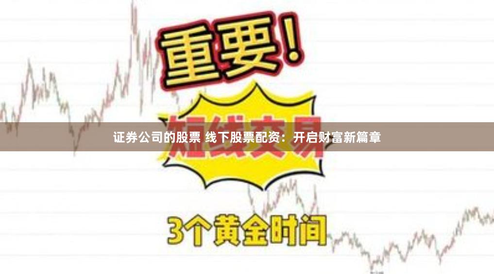 证券公司的股票 线下股票配资：开启财富新篇章