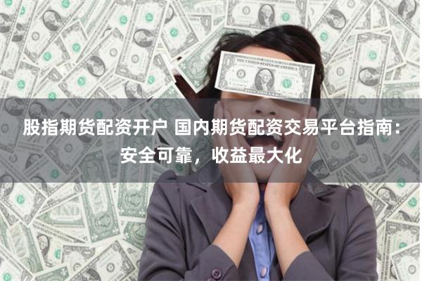 股指期货配资开户 国内期货配资交易平台指南：安全可靠，收益最大化