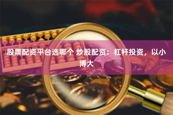 股票配资平台选哪个 炒股配资：杠杆投资，以小博大