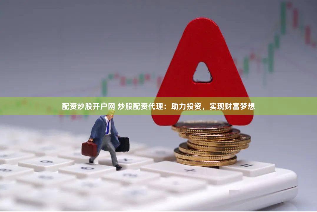 配资炒股开户网 炒股配资代理：助力投资，实现财富梦想