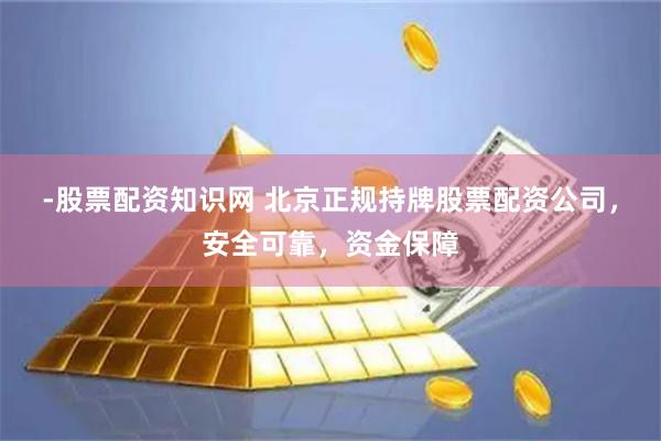 -股票配资知识网 北京正规持牌股票配资公司，安全可靠，资金保障