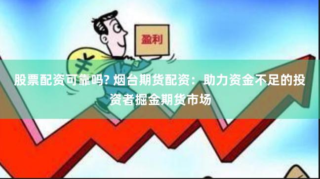 股票配资可靠吗? 烟台期货配资：助力资金不足的投资者掘金期货市场