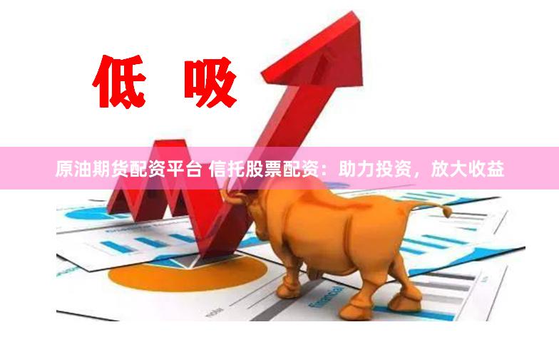 原油期货配资平台 信托股票配资：助力投资，放大收益