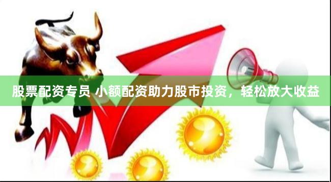 股票配资专员 小额配资助力股市投资，轻松放大收益