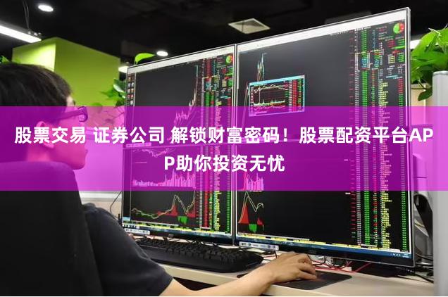 股票交易 证券公司 解锁财富密码！股票配资平台APP助你投资无忧