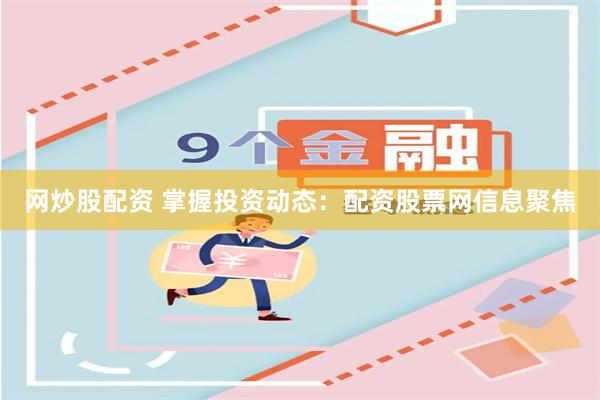 网炒股配资 掌握投资动态：配资股票网信息聚焦