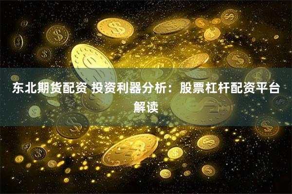 东北期货配资 投资利器分析：股票杠杆配资平台解读