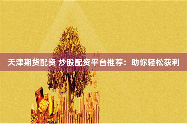 天津期货配资 炒股配资平台推荐：助你轻松获利
