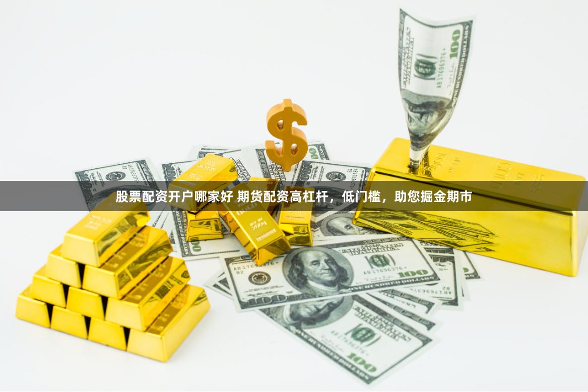 股票配资开户哪家好 期货配资高杠杆，低门槛，助您掘金期市