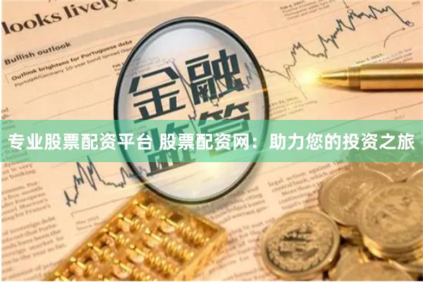专业股票配资平台 股票配资网：助力您的投资之旅