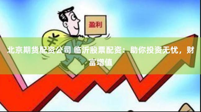 北京期货配资公司 临沂股票配资：助你投资无忧，财富增值
