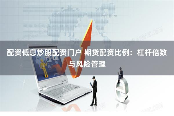配资低息炒股配资门户 期货配资比例：杠杆倍数与风险管理