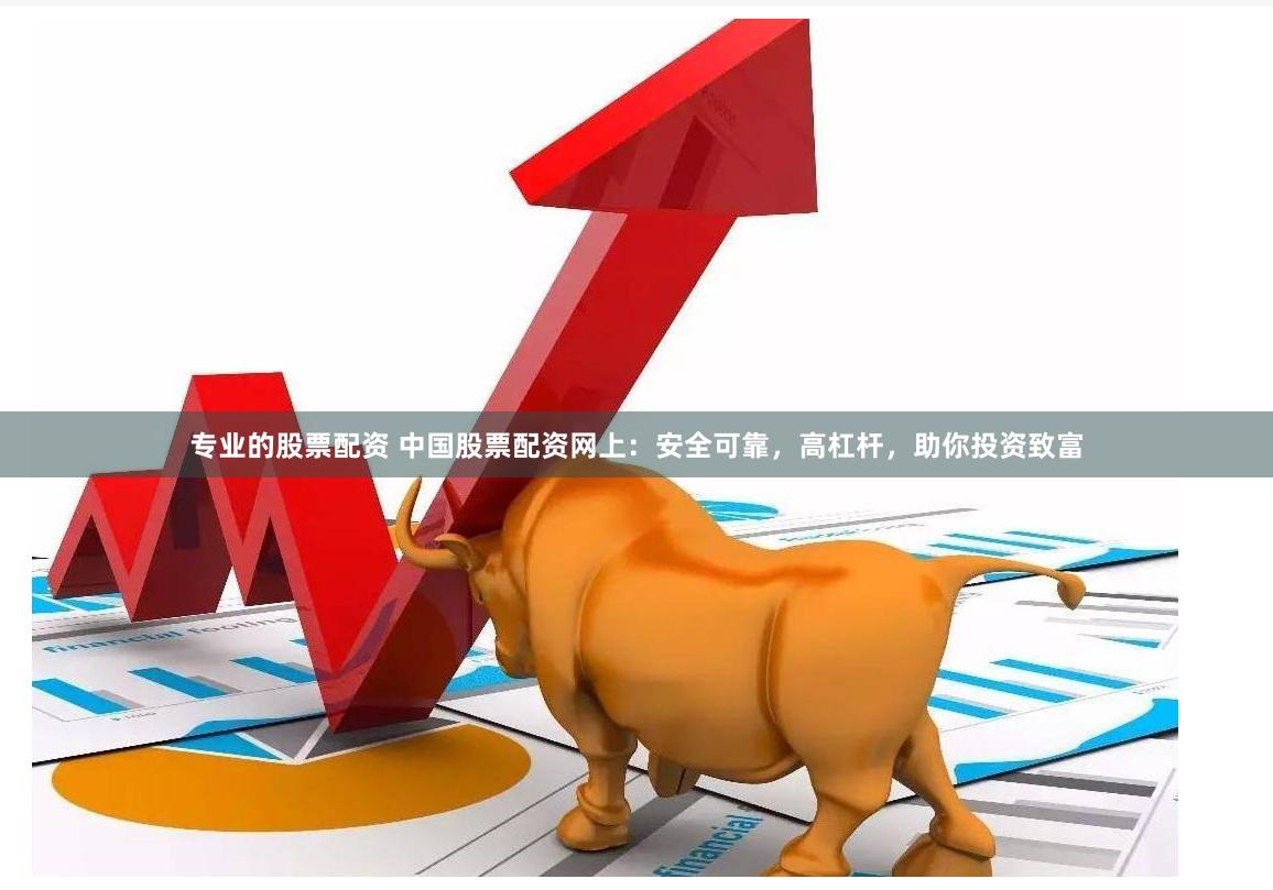 专业的股票配资 中国股票配资网上：安全可靠，高杠杆，助你投资致富