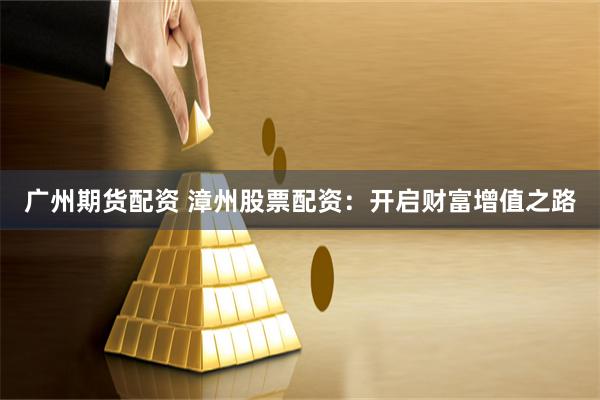 广州期货配资 漳州股票配资：开启财富增值之路