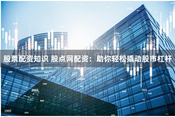 股票配资知识 股点网配资：助你轻松撬动股市杠杆