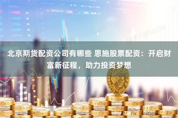 北京期货配资公司有哪些 恩施股票配资：开启财富新征程，助力投资梦想