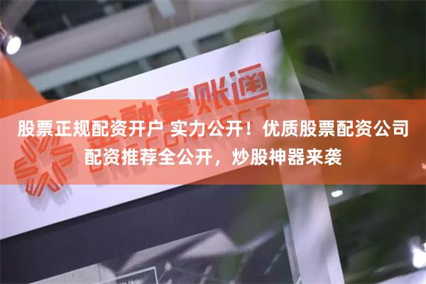 股票正规配资开户 实力公开！优质股票配资公司配资推荐全公开，炒股神器来袭