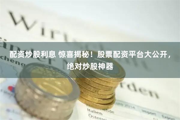 配资炒股利息 惊喜揭秘！股票配资平台大公开，绝对炒股神器