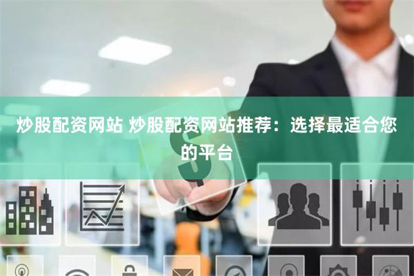 炒股配资网站 炒股配资网站推荐：选择最适合您的平台