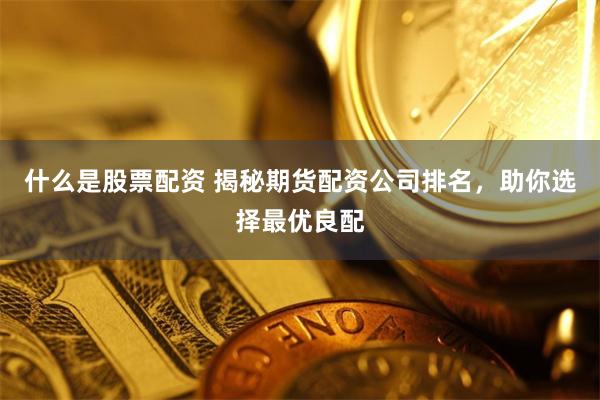 什么是股票配资 揭秘期货配资公司排名，助你选择最优良配