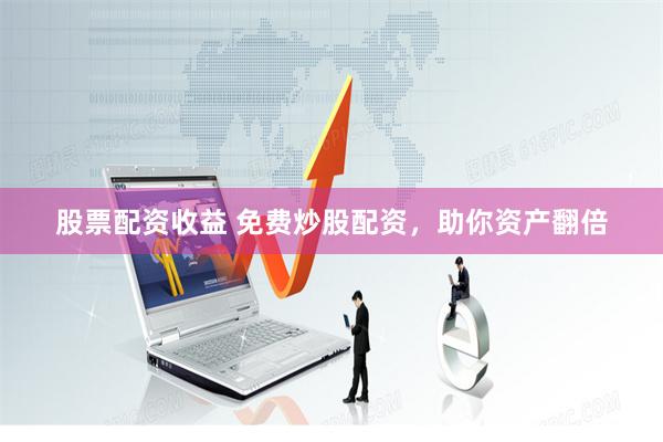 股票配资收益 免费炒股配资，助你资产翻倍