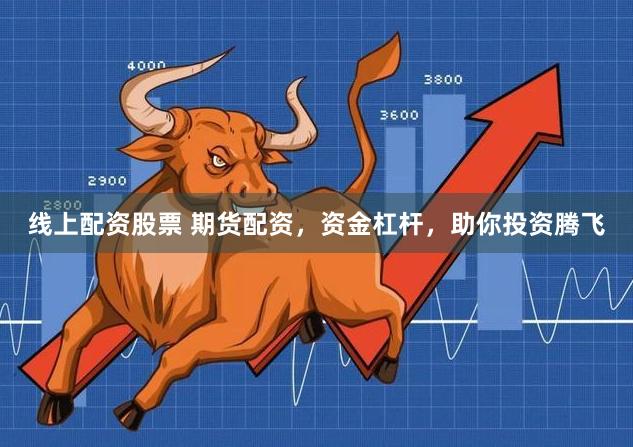 线上配资股票 期货配资，资金杠杆，助你投资腾飞