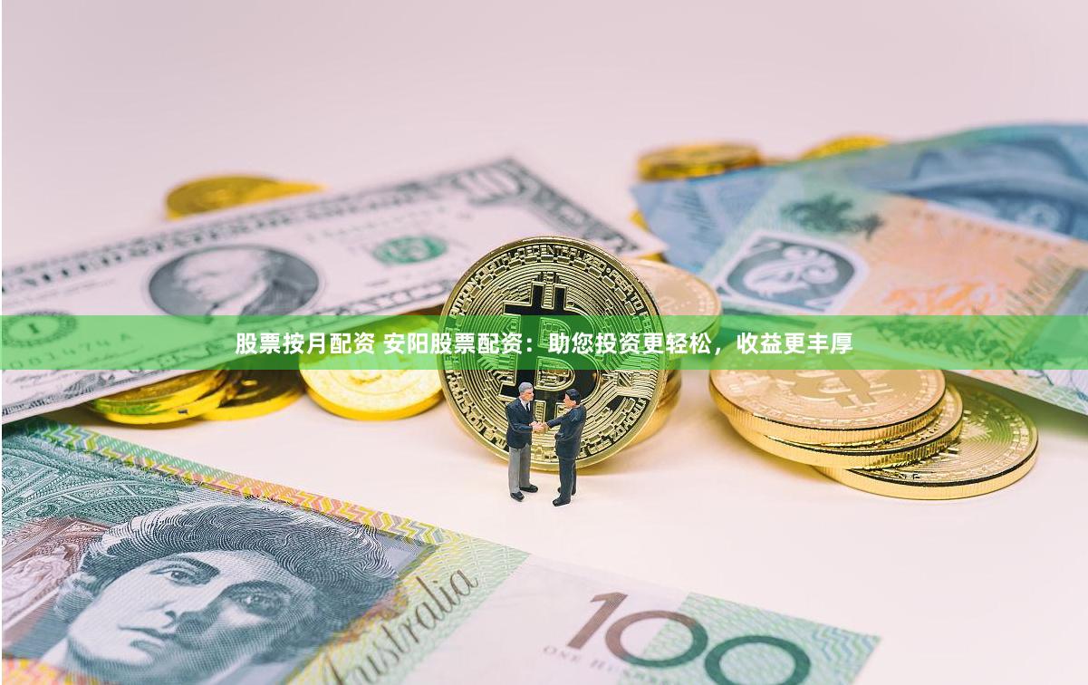 股票按月配资 安阳股票配资：助您投资更轻松，收益更丰厚
