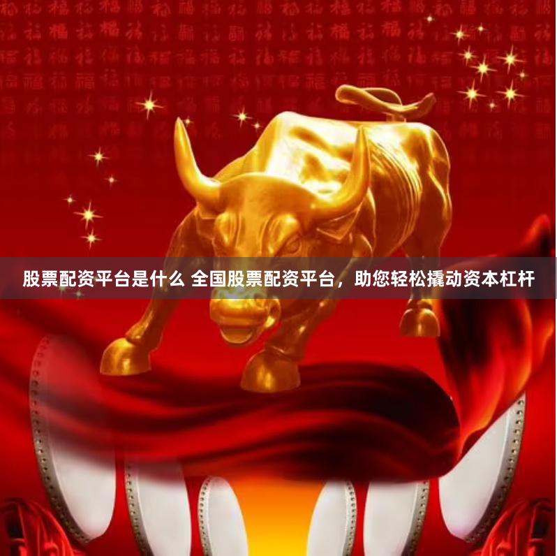 股票配资平台是什么 全国股票配资平台，助您轻松撬动资本杠杆