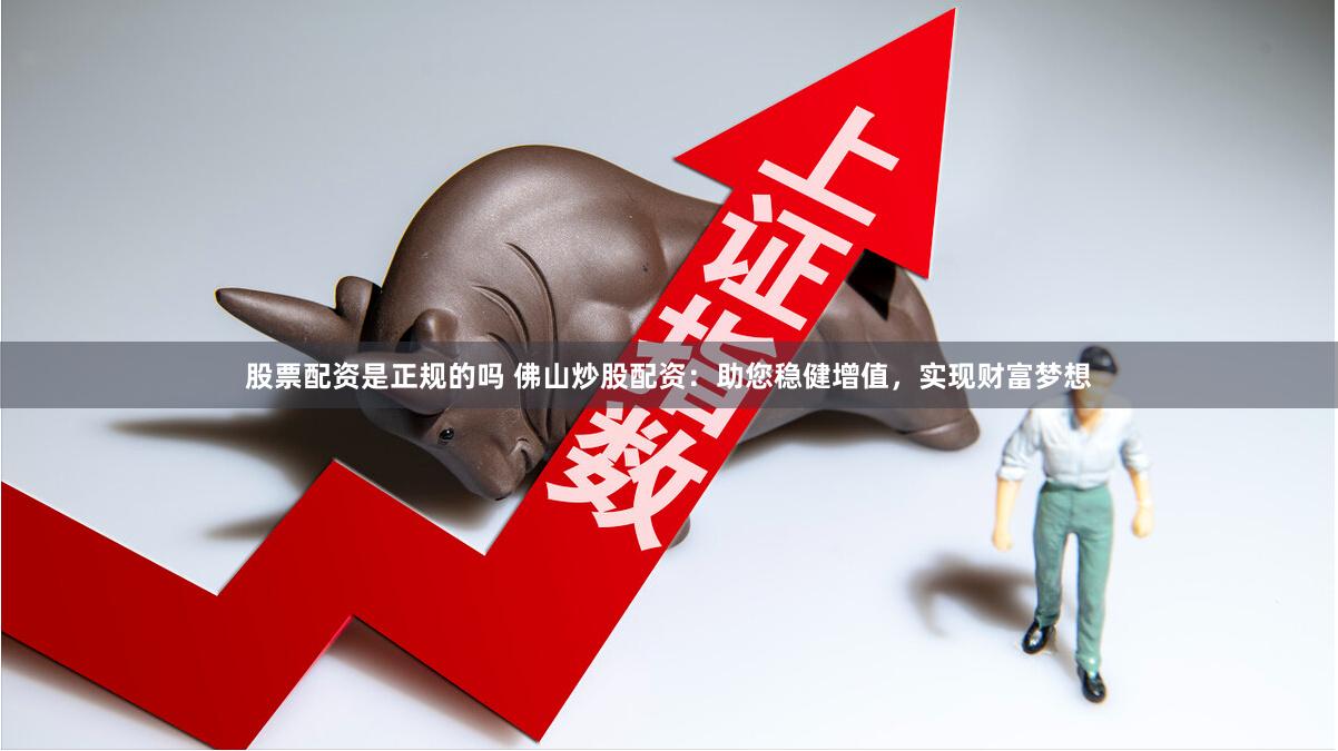 股票配资是正规的吗 佛山炒股配资：助您稳健增值，实现财富梦想