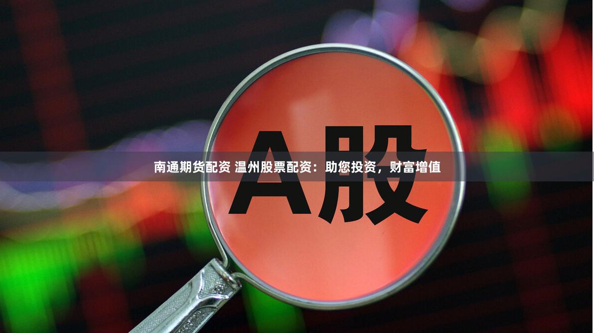 南通期货配资 温州股票配资：助您投资，财富增值